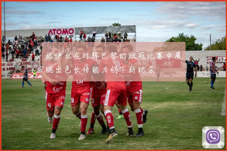 诺伊尔在对阵巴黎的欧冠比赛中展现出色长传能力创下新纪录