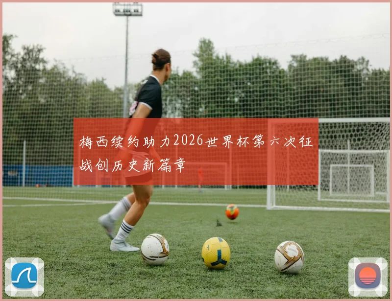 梅西续约助力2026世界杯第六次征战创历史新篇章