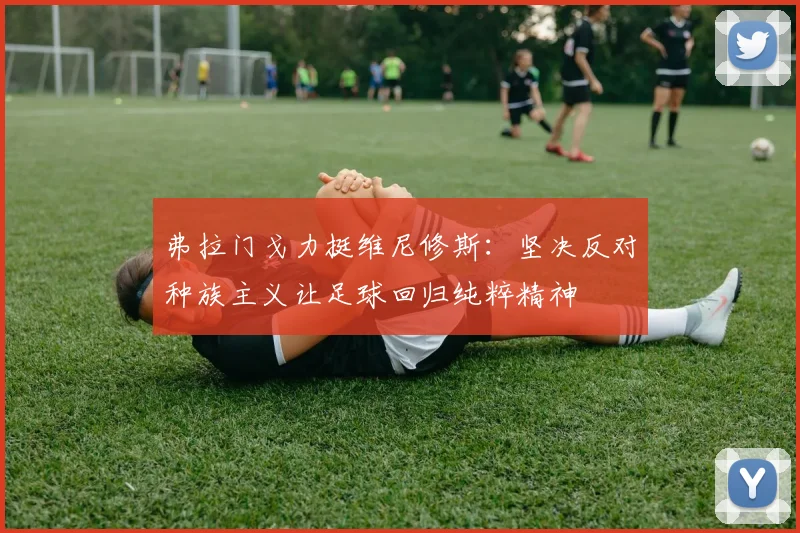 弗拉门戈力挺维尼修斯：坚决反对种族主义让足球回归纯粹精神