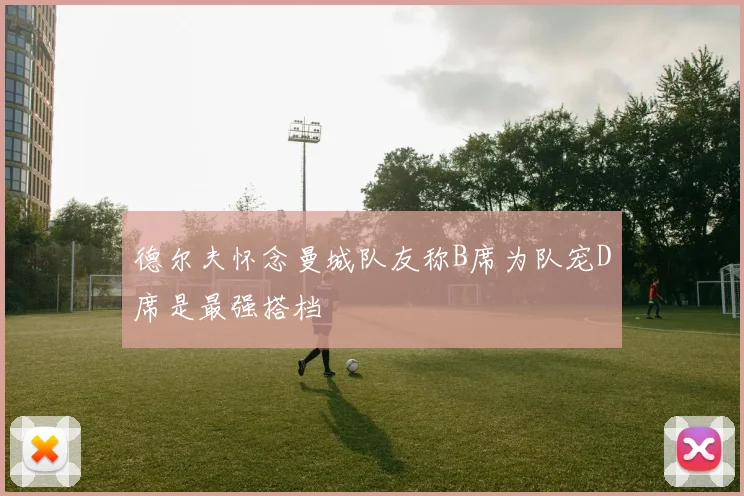 德尔夫怀念曼城队友称B席为队宠D席是最强搭档