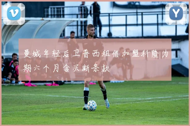 曼城年轻后卫普西租借加盟科隆为期六个月含买断条款